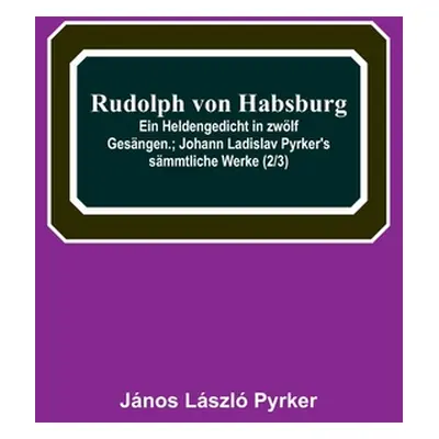 "Rudolph von Habsburg: Ein Heldengedicht in zwlf Gesngen.; Johann Ladislav Pyrker's smmtliche We