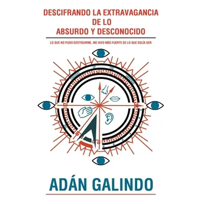 "Descifrando La Extravagancia de Lo Absurdo Y Desconocido: Lo Que No Pudo Destruirme, Me Hizo Ms