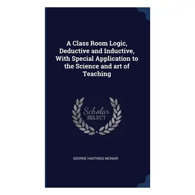 "A Class Room Logic, Deductive and Inductive, With Special Application to the Science and art of