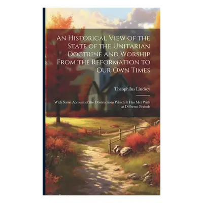 "An Historical View of the State of the Unitarian Doctrine and Worship From the Reformation to o