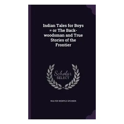 "Indian Tales for Boys = or The Back-woodsman and True Stories of the Frontier" - "" ("Spooner W