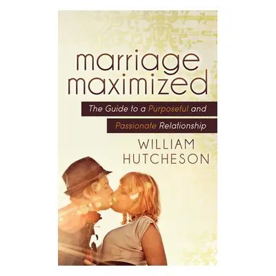 "Marriage Maximized: The Guide to a Purposeful and Passionate Relationship" - "" ("Hutcheson Wil