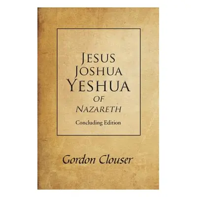 "Jesus, Joshua, Yeshua of Nazareth: Concluding Edition" - "" ("Clouser Gordon")