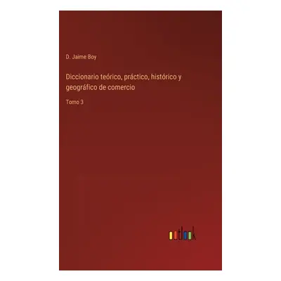 "Diccionario terico, prctico, histrico y geogrfico de comercio: Tomo 3" - "" ("Boy D. Jaime")