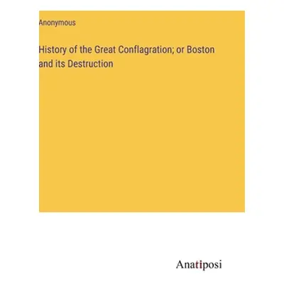 "History of the Great Conflagration; or Boston and its Destruction" - "" ("Anonymous")