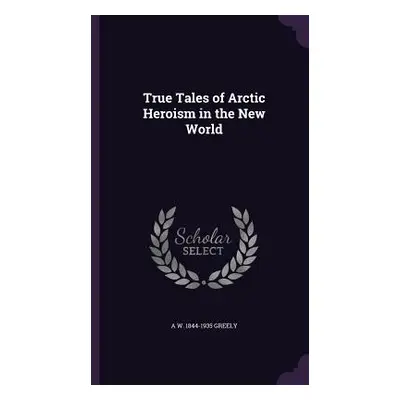 "True Tales of Arctic Heroism in the New World" - "" ("Greely A. W. 1844-1935")