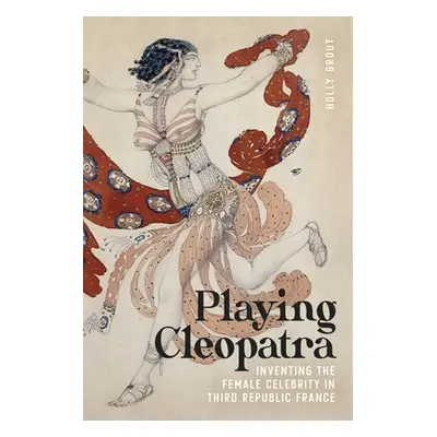 "Playing Cleopatra: Inventing the Female Celebrity in Third Republic France" - "" ("Grout Holly"