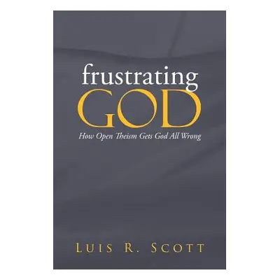 "Frustrating God: How Open Theism Gets God All Wrong" - "" ("Scott Luis")