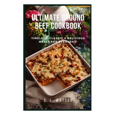 "Ultimate Ground Beef Cookbook: Timeless, Classic and Delicious Meals For Everyday!" - "" ("Wats