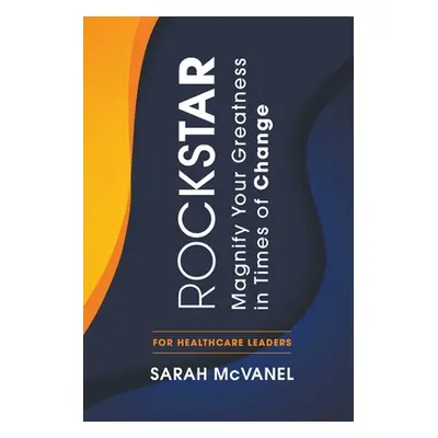 "Rockstar: Magnify Your Greatness in Times of Change for Healthcare Leaders" - "" ("McVanel Sara