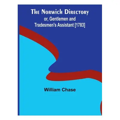 "The Norwich Directory; or, Gentlemen and Tradesmen's Assistant [1783]" - "" ("Chase William")