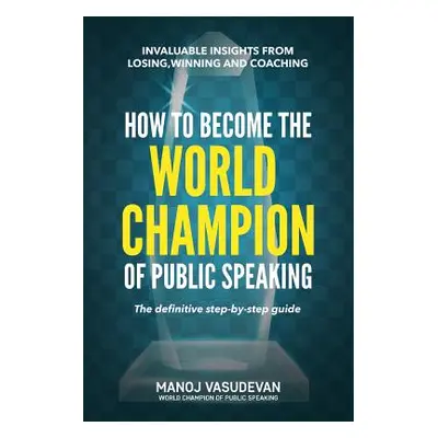 "How To Become The World Champion of Public Speaking: Invaluable insights from losing, winning a