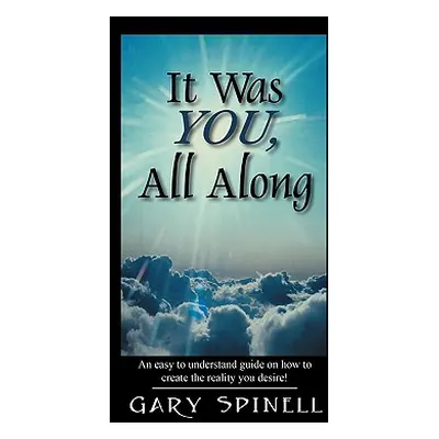 "It Was YOU, All Along: An easy to understand guide how to create the reality you desire!" - "" 