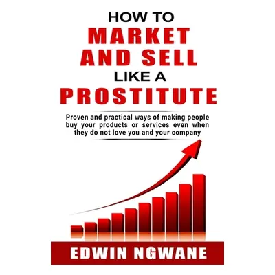 "How to Market and Sell Like a Prostitute: Proven and practical ways of making people buy your p