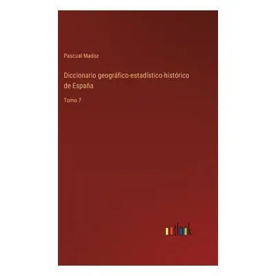 "Diccionario geogrfico-estadstico-histrico de Espaa: Tomo 7" - "" ("Madoz Pascual")