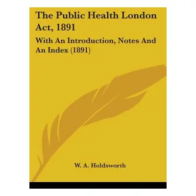 "The Public Health London Act, 1891: With An Introduction, Notes And An Index (1891)" - "" ("Hol