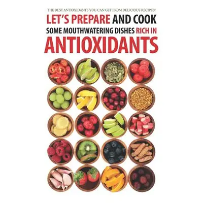 "Let's Prepare and Cook Some Mouthwatering Dishes Rich in Antioxidants: The Best Antioxidants Yo