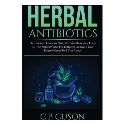 "Herbal Antibiotics: The Essential Guide to Natural Herbal Remedies, Learn All The Natural Cures