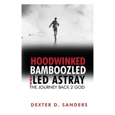 "Hoodwinked Bamboozled and Led Astray: The Journey Back 2 God" - "" ("Sanders Dexter D.")