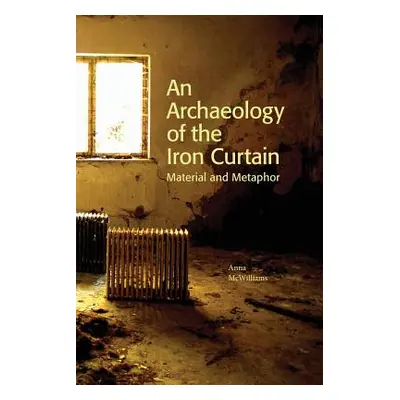 "An Archaeology of the Iron Curtain: Material and Metaphor" - "" ("McWilliams Anna")