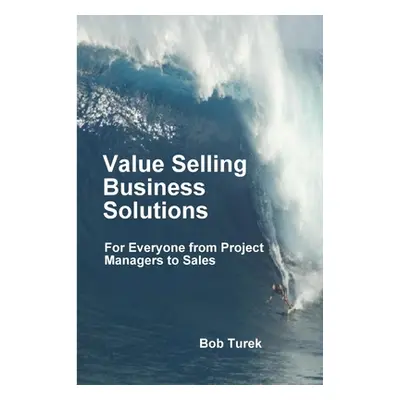 "Value Selling Business Solutions: For Everyone from Project Managers to Sales" - "" ("Turek Bob