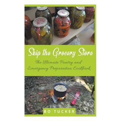 "Skip the Grocery Store!: The Ultimate Pantry and Emergency Preparation Cookbook" - "" ("Tucker 