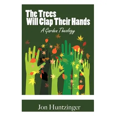 "The Trees Will Clap Their Hands: A Garden Theology" - "" ("Huntzinger Jon")