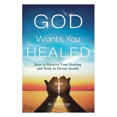 "God Wants You Healed: How To Receive Your Healing And Walk In Divine Health" - "" ("Jennings Al