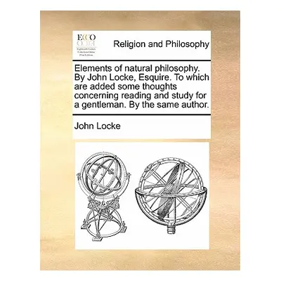 "Elements of Natural Philosophy. by John Locke, Esquire. to Which Are Added Some Thoughts Concer