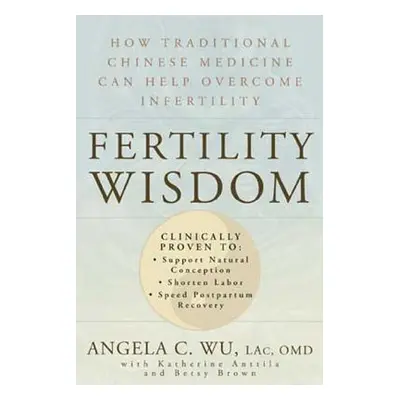 Fertility Wisdom: How Traditional Chinese Medicine Can Help Overcome Infertility (Wu Angela C.)