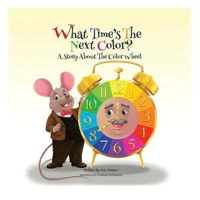 "What Time's the Next Color?: A Story About the Color Wheel" - "" ("Nelson Ann")