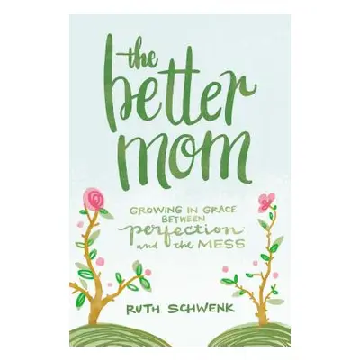 "The Better Mom: Growing in Grace Between Perfection and the Mess" - "" ("Schwenk Ruth")