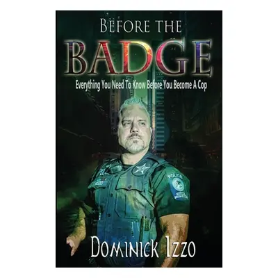 "Before the Badge: Everything You Need to Know Before You Become A Cop" - "" ("Izzo Dominick")