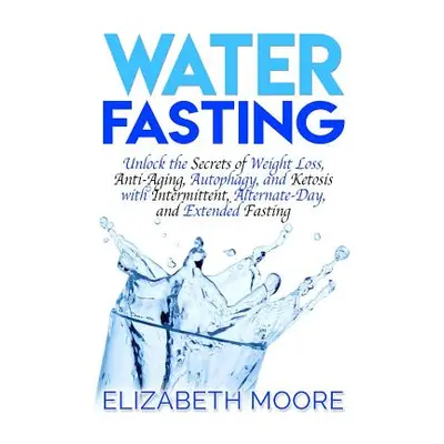 "Water Fasting: Unlock the Secrets of Weight Loss, Anti-Aging, Autophagy, and Ketosis with Inter