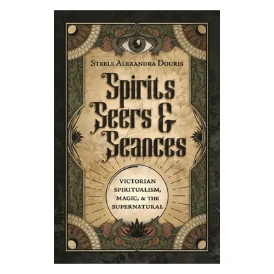 "Spirits, Seers & Sances: Victorian Spiritualism, Magic & the Supernatural" - "" ("Douris Steele