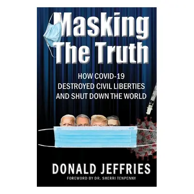 "Masking the Truth: How Covid-19 Destroyed Civil Liberties and Shut Down the World" - "" ("Jeffr