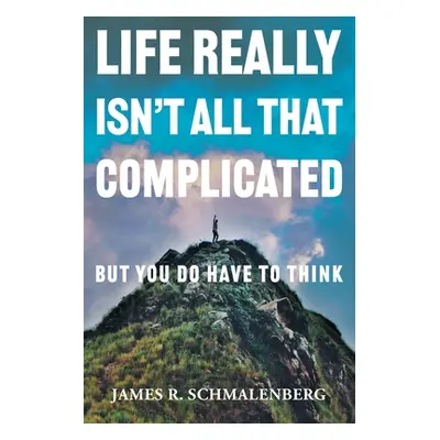 "Life Really Isn't All That Complicated: But You Do Have To Think" - "" ("Schmalenberg James R."