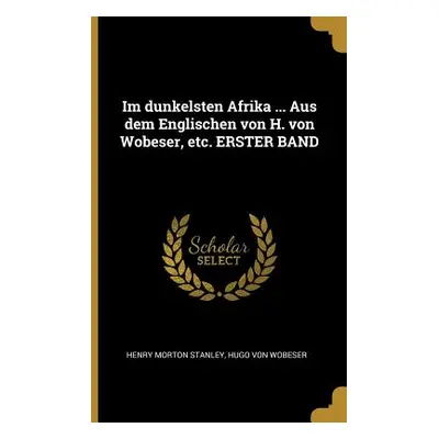 "Im dunkelsten Afrika ... Aus dem Englischen von H. von Wobeser, etc. ERSTER BAND" - "" ("Stanle