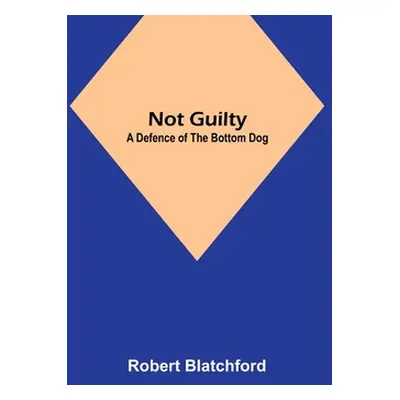 "Not Guilty: A Defence of the Bottom Dog" - "" ("Blatchford Robert")