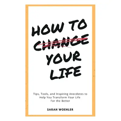 "How To Change Your Life: Tips, Tools, and Inspiring Anecdotes to Help You Transform Your Life F