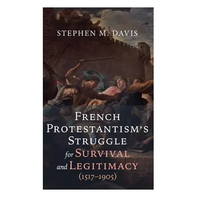 "French Protestantism's Struggle for Survival and Legitimacy (1517-1905)" - "" ("Davis Stephen M