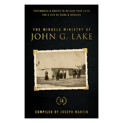 "The Miracle Ministry of John G. Lake: Testimonies and Quotes to Release Your Faith for a Life o