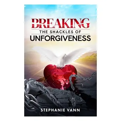 "Breaking The Shackles of Unforgiveness" - "" ("Vann Stephanie")