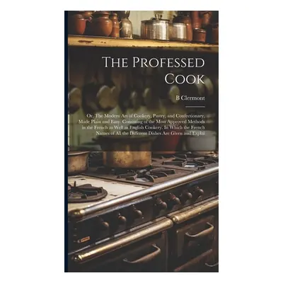 "The Professed Cook; or, The Modern art of Cookery, Pastry, and Confectionary, Made Plain and Ea