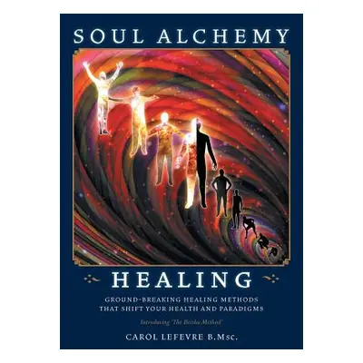 "Soul Alchemy Healing: Ground-Breaking Healing Methods That Shift Your Health And Paradigms" - "