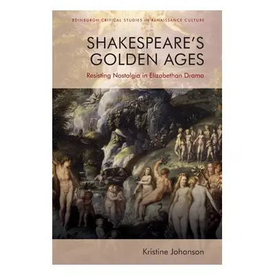 "Shakespeare's Golden Ages: Resisting Nostalgia in Elizabethan Drama" - "" ("Johanson Kristine")