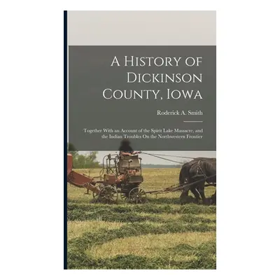 "A History of Dickinson County, Iowa: Together With an Account of the Spirit Lake Massacre, and 