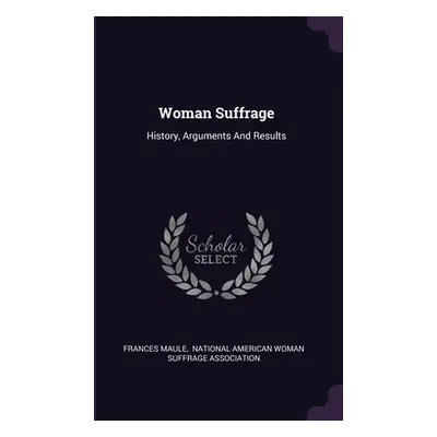 "Woman Suffrage: History, Arguments And Results" - "" ("Maule Frances")