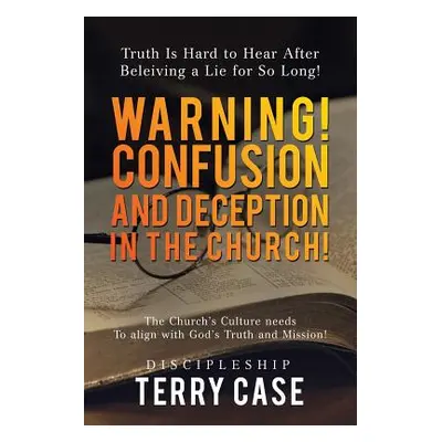 "Warning! Confusion and Deception in the Church!: Truth Is Hard to Hear After Beleiving a Lie fo