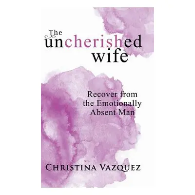 "The Uncherished Wife: Recover from the Emotionally Absent Man" - "" ("Vazquez Christina")